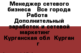 Менеджер сетевого бизнеса - Все города Работа » Дополнительный заработок и сетевой маркетинг   . Курганская обл.,Курган г.